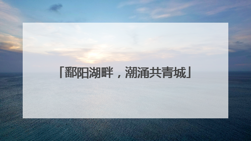 鄱阳湖畔，潮涌共青城